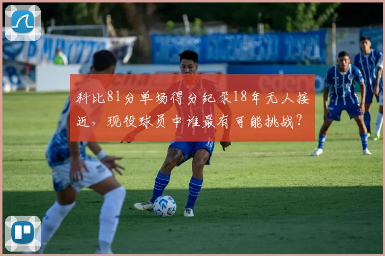 科比81分单场得分纪录18年无人接近，现役球员中谁最有可能挑战？