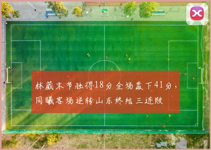 林葳末节独得18分全场轰下41分，同曦客场逆转山东终结三连败