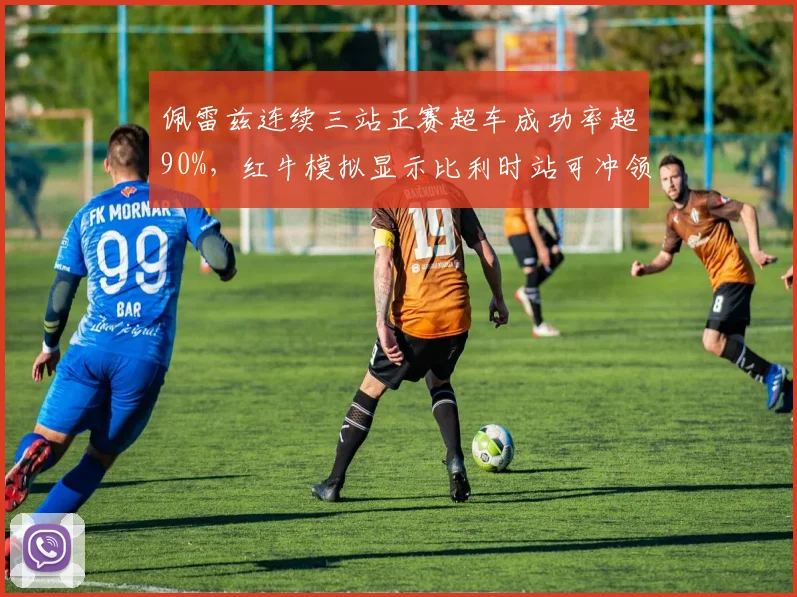 佩雷兹连续三站正赛超车成功率超90%，红牛模拟显示比利时站可冲领奖台
