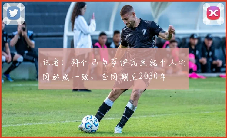 记者：拜仁已与萨伊瓦里就个人合同达成一致，合同期至2030年