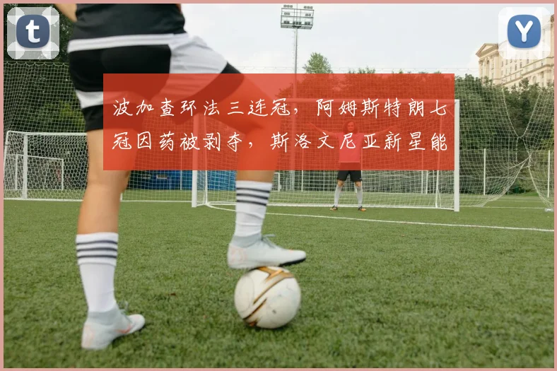 波加查环法三连冠，阿姆斯特朗七冠因药被剥夺，斯洛文尼亚新星能否成为传奇？