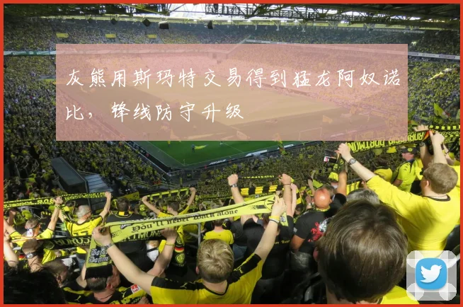 灰熊用斯玛特交易得到猛龙阿奴诺比,锋线防守升级