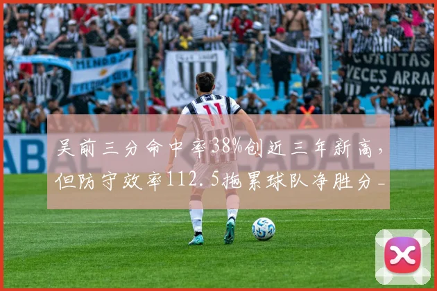 吴前三分命中率38%创近三年新高,但防守效率112.5拖累球队净胜分__br_
