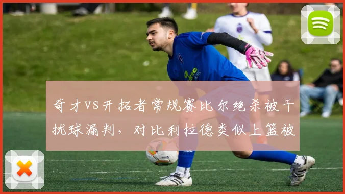奇才vs开拓者常规赛比尔绝杀被干扰球漏判,对比利拉德类似上篮被吹干扰球